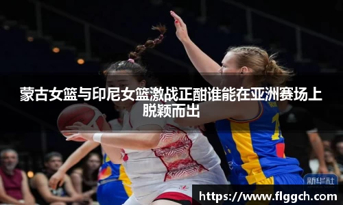 蒙古女篮与印尼女篮激战正酣谁能在亚洲赛场上脱颖而出